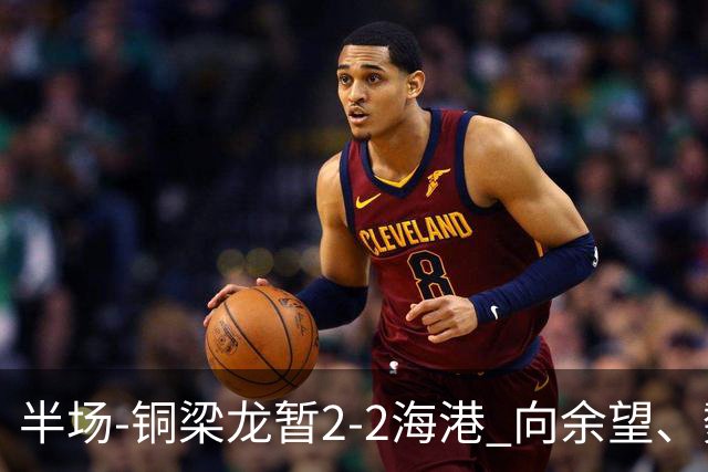 半场-铜梁龙暂2-2海港 向余望、魏震分别点射莱昂纳多破门