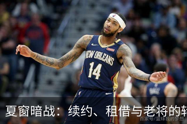 夏窗暗战：续约、租借与老将的转身夏天的足球转会市场，总是热闹得让人眼花缭乱